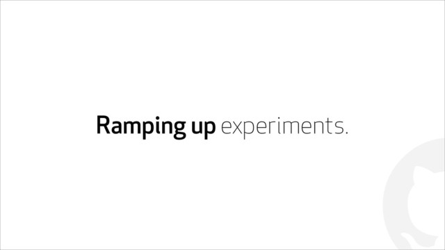 !
Ramping up experiments.
