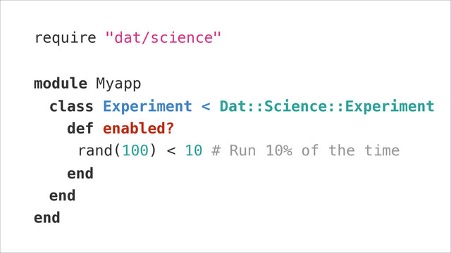 require "dat/science"
!
module Myapp
class Experiment < Dat::Science::Experiment
def enabled?
rand(100) < 10 # Run 10% of the time
end
end
end
