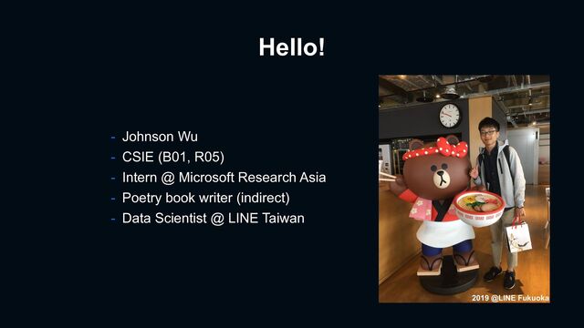 Hello!
- Johnson Wu


- CSIE (B01, R05)


- Intern @ Microsoft Research Asia


- Poetry book writer (indirect)


- Data Scientist @ LINE Taiwan
2019 @LINE Fukuoka
