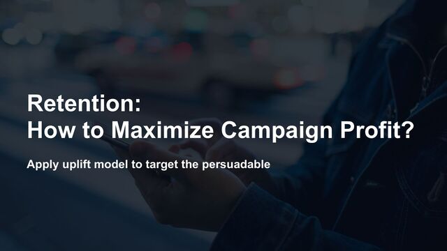 Apply uplift model to target the persuadable
Retention:


How to Maximize Campaign Profit?
