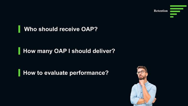 Who should receive OAP?
How many OAP I should deliver?
How to evaluate performance?
Retention
