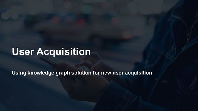 Using knowledge graph solution for new user acquisition
User Acquisition

