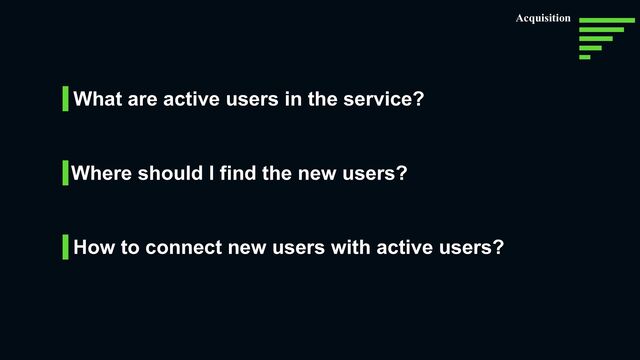 What are active users in the service?
Where should I find the new users?
How to connect new users with active users?
Acquisition
