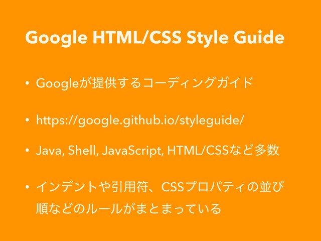 Google HTML/CSS Style Guide
• Google͕ఏڙ͢ΔίʔσΟϯάΨΠυ
• https://google.github.io/styleguide/
• Java, Shell, JavaScript, HTML/CSSͳͲଟ਺
• Πϯσϯτ΍Ҿ༻ූɺCSSϓϩύςΟͷฒͼ
ॱͳͲͷϧʔϧ͕·ͱ·͍ͬͯΔ
