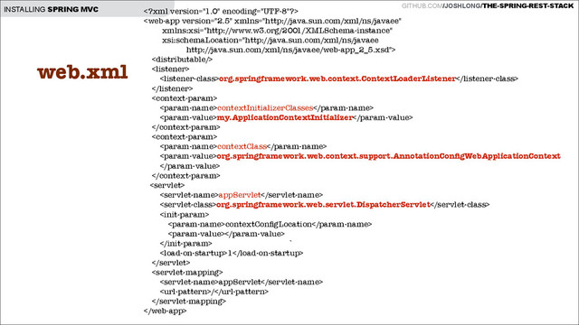 GITHUB.COM/JOSHLONG/THE-SPRING-REST-STACK
INSTALLING SPRING MVC 



org.springframework.web.context.ContextLoaderListener


contextInitializerClasses
my.ApplicationContextInitializer


contextClass
org.springframework.web.context.support.AnnotationConﬁgWebApplicationContext



appServlet
org.springframework.web.servlet.DispatcherServlet

contextConﬁgLocation

 `
1


appServlet
/


web.xml
