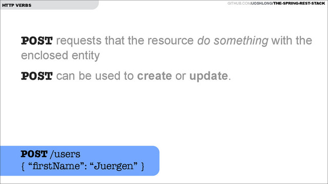 GITHUB.COM/JOSHLONG/THE-SPRING-REST-STACK
HTTP VERBS
POST requests that the resource do something with the
enclosed entity
POST can be used to create or update.  
!
POST /users
{ “ﬁrstName”: “Juergen” }
