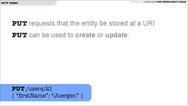 GITHUB.COM/JOSHLONG/THE-SPRING-REST-STACK
HTTP VERBS
PUT requests that the entity be stored at a URI
PUT can be used to create or update.
PUT /users/21
{ “ﬁrstName”: “Juergen” }
