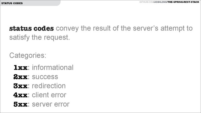 GITHUB.COM/JOSHLONG/THE-SPRING-REST-STACK
STATUS CODES
status codes convey the result of the server’s attempt to
satisfy the request.  
 
Categories:
1xx: informational 
2xx: success 
3xx: redirection 
4xx: client error  
5xx: server error  
