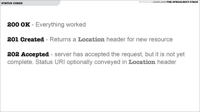 GITHUB.COM/JOSHLONG/THE-SPRING-REST-STACK
STATUS CODES
200 OK - Everything worked
!
201 Created - Returns a Location header for new resource
!
202 Accepted - server has accepted the request, but it is not yet
complete. Status URI optionally conveyed in Location header
