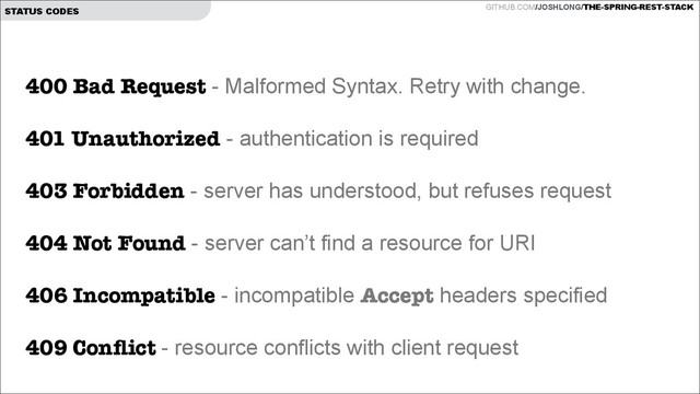 GITHUB.COM/JOSHLONG/THE-SPRING-REST-STACK
STATUS CODES
400 Bad Request - Malformed Syntax. Retry with change.
!
401 Unauthorized - authentication is required  
403 Forbidden - server has understood, but refuses request 
 
404 Not Found - server can’t find a resource for URI
 
406 Incompatible - incompatible Accept headers specified 
409 Conﬂict - resource conflicts with client request
