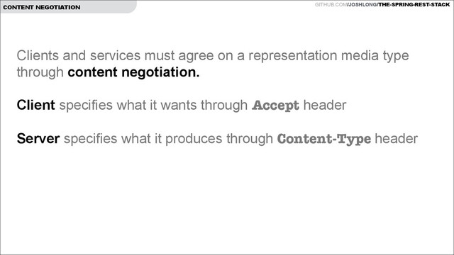GITHUB.COM/JOSHLONG/THE-SPRING-REST-STACK
CONTENT NEGOTIATION
Clients and services must agree on a representation media type
through content negotiation.
!
Client specifies what it wants through Accept header
 
Server specifies what it produces through Content-Type header
!
