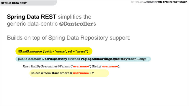 GITHUB.COM/JOSHLONG/THE-SPRING-REST-STACK
SPRING DATA REST
Spring Data REST simplifies the  
generic data-centric @Controllers
!
Builds on top of Spring Data Repository support:
@RestResource (path = "users", rel = "users")
 
public interface UserRepository extends PagingAndSortingRepository {
!
User ﬁndByUsername(@Param ("username") String username);
!
!
! select u from User where u.username = ?
