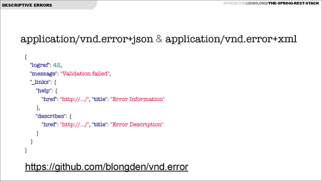 GITHUB.COM/JOSHLONG/THE-SPRING-REST-STACK
DESCRIPTIVE ERRORS
application/vnd.error+json & application/vnd.error+xml
https://github.com/blongden/vnd.error
{
"logref": 42,
"message": "Validation failed",
"_links": {
"help": {
"href": "http://.../", "title": "Error Information"
},
"describes": {
"href": "http://.../", "title": "Error Description"
}
}
}
