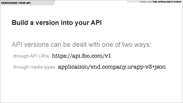 GITHUB.COM/JOSHLONG/THE-SPRING-REST-STACK
VERSIONING YOUR API
Build a version into your API
!
API versions can be dealt with one of two ways:
through API URIs: https://api.foo.com/v1
through media types: application/vnd.company.urapp-v3+json
