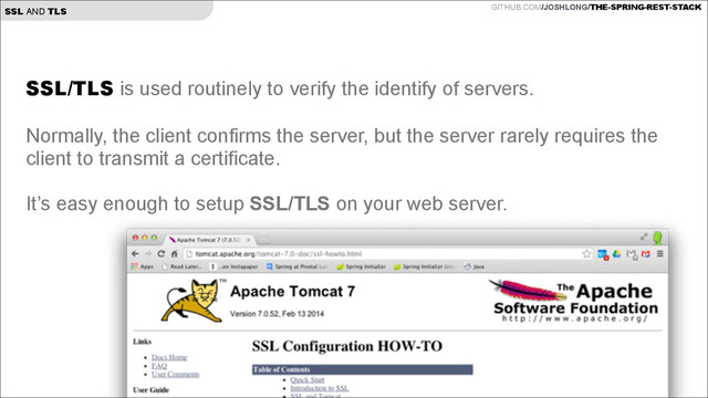 GITHUB.COM/JOSHLONG/THE-SPRING-REST-STACK
SSL AND TLS
SSL/TLS is used routinely to verify the identify of servers.
!
Normally, the client confirms the server, but the server rarely requires the
client to transmit a certificate.
!
It’s easy enough to setup SSL/TLS on your web server.
!
