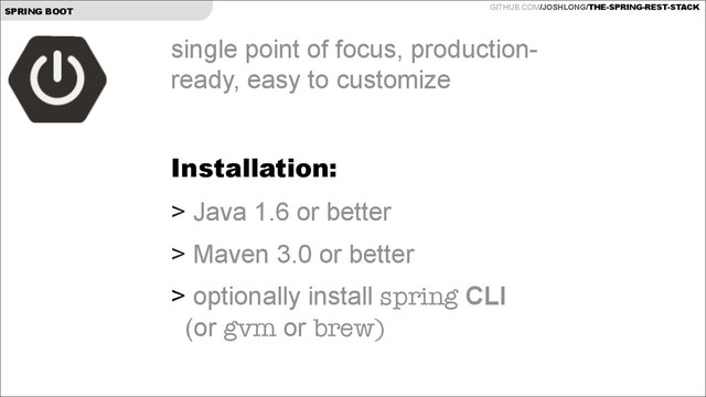 GITHUB.COM/JOSHLONG/THE-SPRING-REST-STACK
SPRING BOOT
single point of focus, production-
ready, easy to customize
!
Installation:
> Java 1.6 or better
> Maven 3.0 or better
> optionally install spring CLI  
(or gvm or brew)
