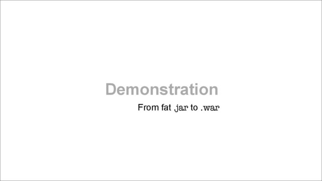 Demonstration
From fat .jar to .war
