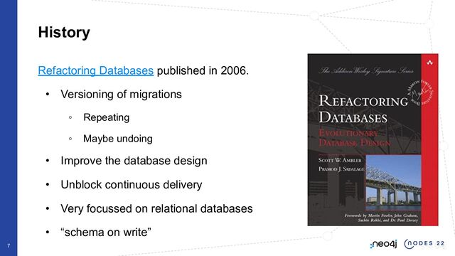 History
Refactoring Databases published in 2006.
• Versioning of migrations
◦ Repeating
◦ Maybe undoing
• Improve the database design
• Unblock continuous delivery
• Very focussed on relational databases
• “schema on write”
7
