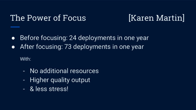 The Power of Focus [Karen Martin]
● Before focusing: 24 deployments in one year
● After focusing: 73 deployments in one year
With:
- No additional resources
- Higher quality output
- & less stress!
