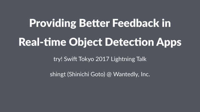 Providing Be,er Feedback in
Real-&me Object Detec&on Apps
try! Swi) Tokyo 2017 Lightning Talk
shingt (Shinichi Goto) @ Wantedly, Inc.
ɹ
