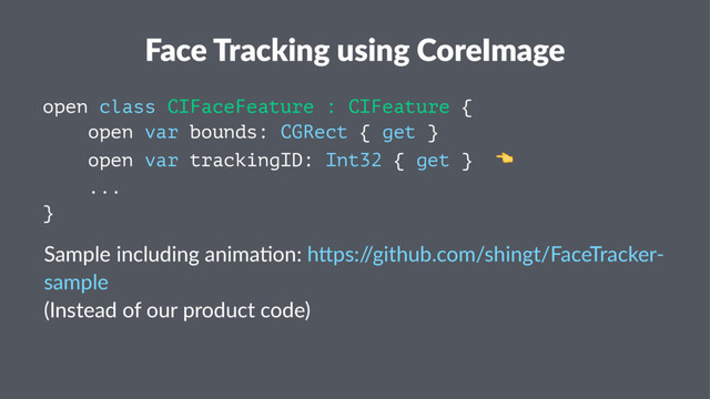Face Tracking using CoreImage
open class CIFaceFeature : CIFeature {
open var bounds: CGRect { get }
open var trackingID: Int32 { get } !
...
}
Sample including anima.on: h2ps:/
/github.com/shingt/FaceTracker-
sample
(Instead of our product code)
