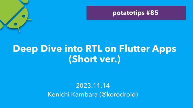 2023.11.14
Kenichi Kambara (@korodroid)
potatotips #85
Deep Dive into RTL on Flutter Apps
(Short ver.)
