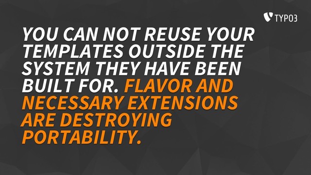 YOU CAN NOT REUSE YOUR
TEMPLATES OUTSIDE THE
SYSTEM THEY HAVE BEEN
BUILT FOR. FLAVOR AND
NECESSARY EXTENSIONS
ARE DESTROYING
PORTABILITY.
