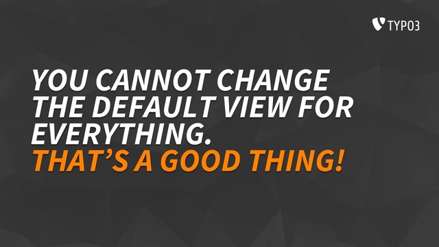YOU CANNOT CHANGE
THE DEFAULT VIEW FOR
EVERYTHING.
THAT’S A GOOD THING!
