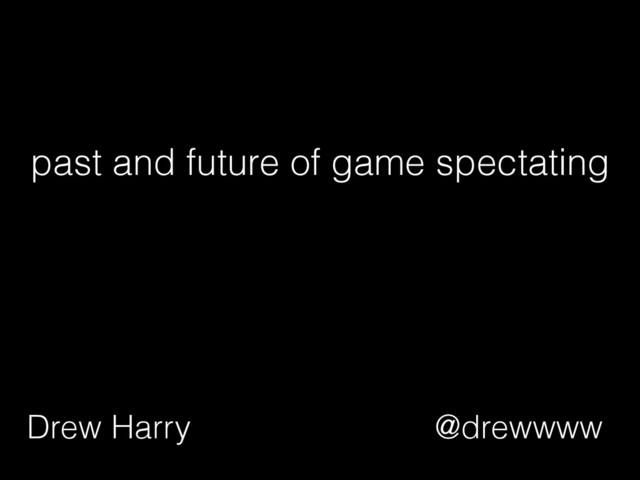 past and future of game spectating
Drew Harry @drewwww
