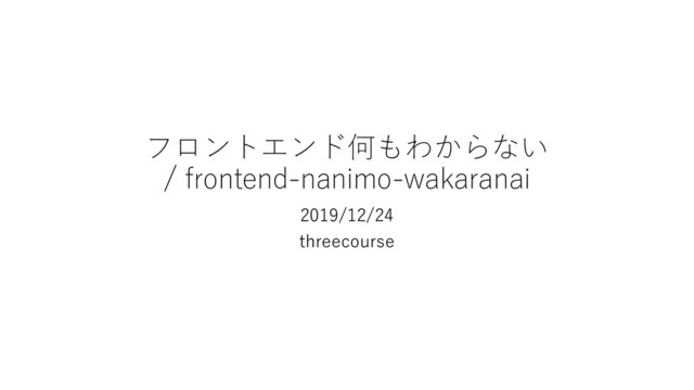 フロントエンド何もわからない
/ frontend-nanimo-wakaranai
2019/12/24
threecourse
