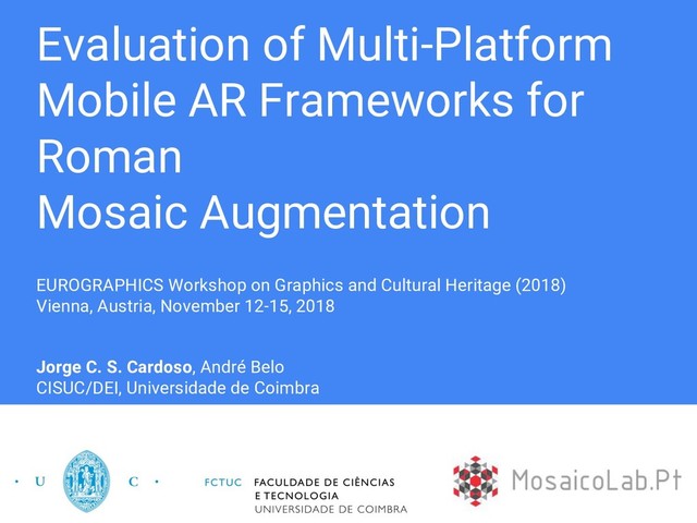 Evaluation of Multi-Platform
Mobile AR Frameworks for
Roman
Mosaic Augmentation
EUROGRAPHICS Workshop on Graphics and Cultural Heritage (2018)
Vienna, Austria, November 12-15, 2018
Jorge C. S. Cardoso, André Belo
CISUC/DEI, Universidade de Coimbra
