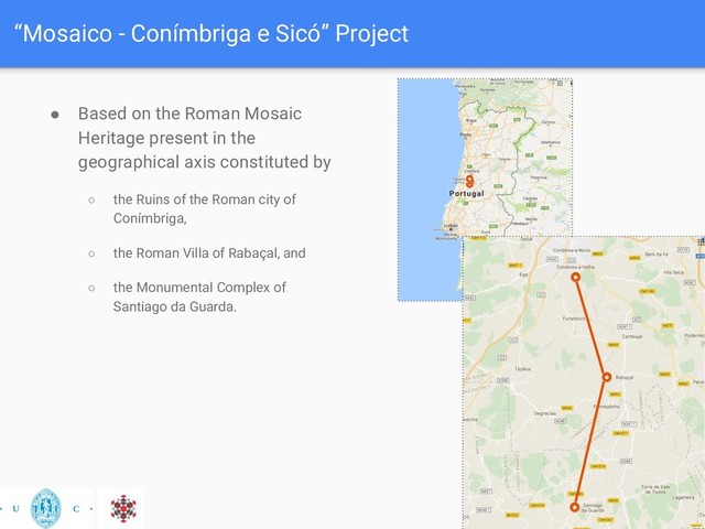“Mosaico - Conímbriga e Sicó” Project
● Based on the Roman Mosaic
Heritage present in the
geographical axis constituted by
○ the Ruins of the Roman city of
Conímbriga,
○ the Roman Villa of Rabaçal, and
○ the Monumental Complex of
Santiago da Guarda.
