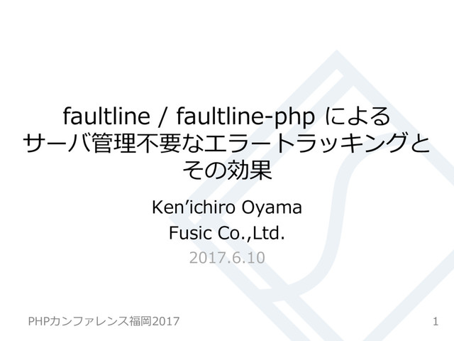 faultline / faultline-php による
サーバ管理不要なエラートラッキングと
その効果
Kenʼichiro Oyama
Fusic Co.,Ltd.
2017.6.10
1
PHPカンファレンス福岡2017
