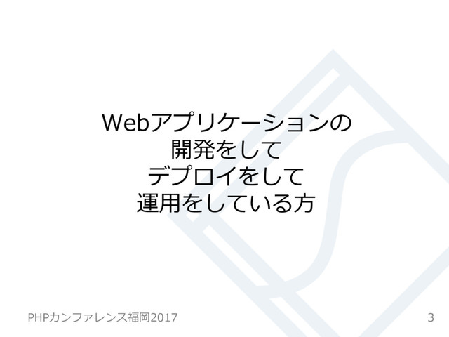 Webアプリケーションの
開発をして
デプロイをして
運⽤をしている⽅
3
PHPカンファレンス福岡2017
