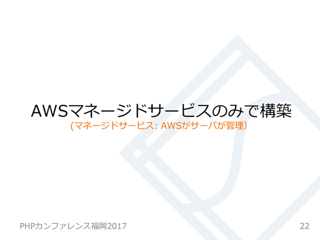 AWSマネージドサービスのみで構築
(マネージドサービス: AWSがサーバが管理）
22
PHPカンファレンス福岡2017

