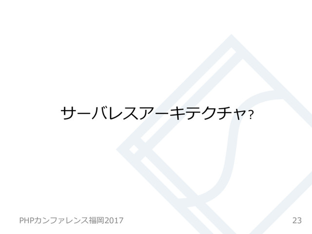 サーバレスアーキテクチャ?
23
PHPカンファレンス福岡2017
