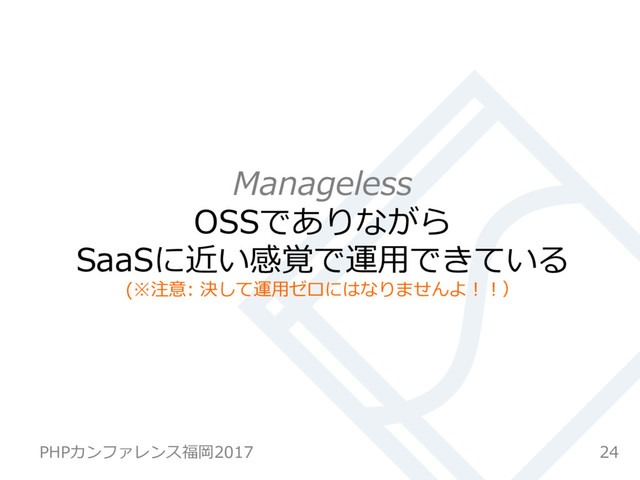 Manageless
OSSでありながら
SaaSに近い感覚で運⽤できている
(※注意: 決して運⽤ゼロにはなりませんよ！！）
24
PHPカンファレンス福岡2017
