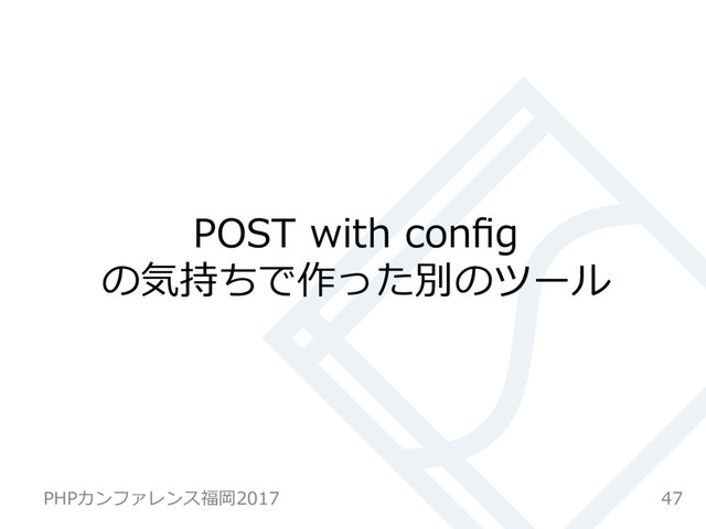POST with conﬁg
の気持ちで作った別のツール
47
PHPカンファレンス福岡2017
