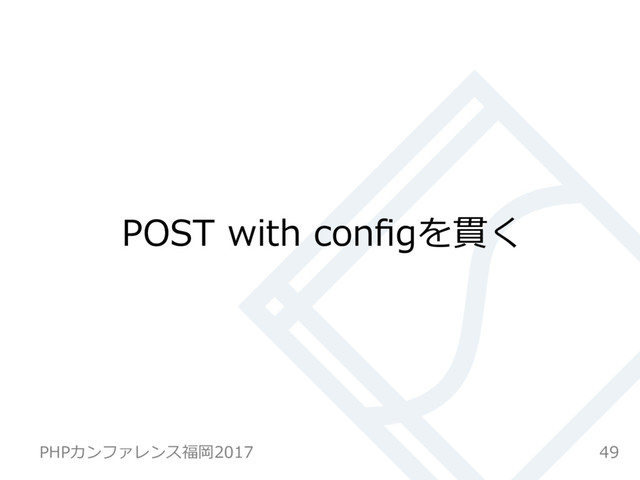 POST with conﬁgを貫く
49
PHPカンファレンス福岡2017
