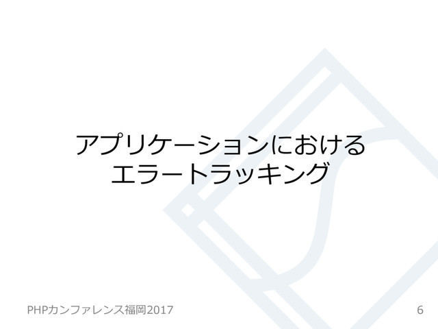 アプリケーションにおける
エラートラッキング
6
PHPカンファレンス福岡2017
