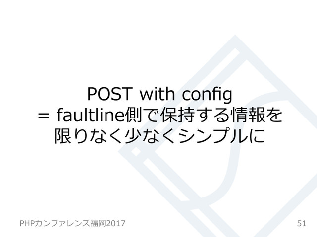 POST with conﬁg
= faultline側で保持する情報を
限りなく少なくシンプルに
51
PHPカンファレンス福岡2017
