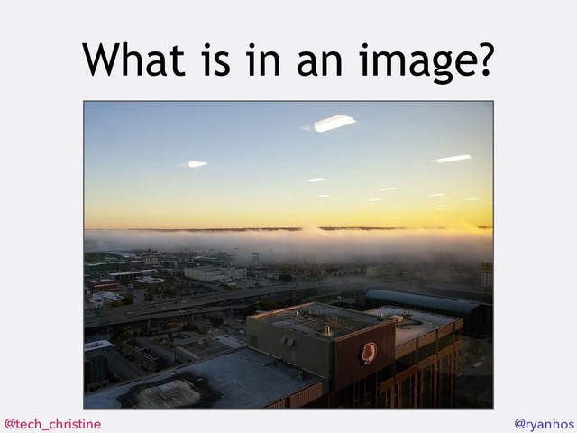 @tech_christine @ryanhos
What is in an image?
