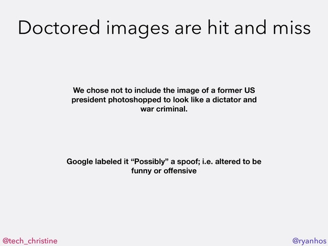 @tech_christine @ryanhos
Doctored images are hit and miss
We chose not to include the image of a former US
president photoshopped to look like a dictator and
war criminal.
Google labeled it “Possibly” a spoof; i.e. altered to be
funny or oﬀensive
