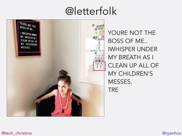 @tech_christine @ryanhos
@letterfolk
YOURE NOT THE
BOSS OF ME..
IWHISPER UNDER
MY BREATH AS I
CLEAN UP ALL OF
MY CHILDREN'S
MESSES.
TRE
