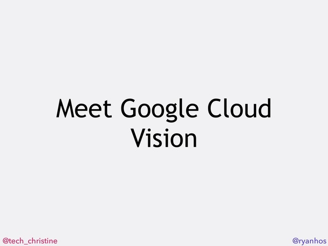@tech_christine @ryanhos
Meet Google Cloud
Vision
