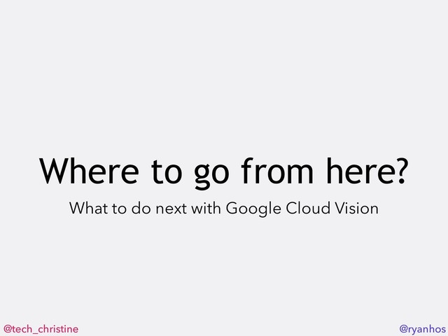 @tech_christine @ryanhos
Where to go from here?
What to do next with Google Cloud Vision
