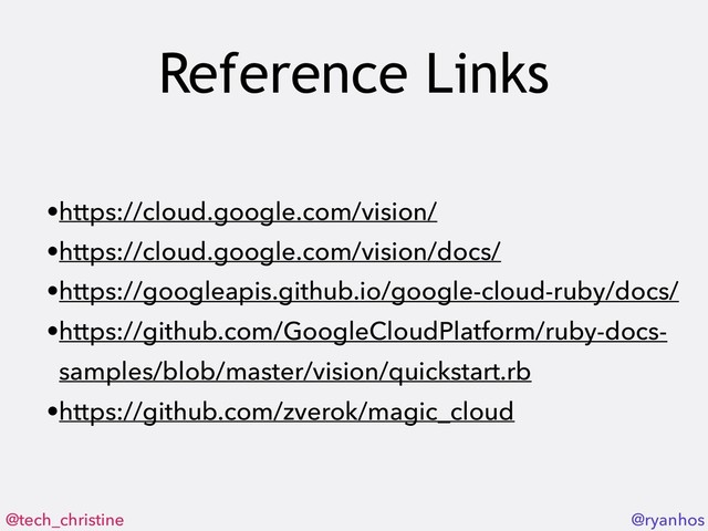 @tech_christine @ryanhos
Reference Links
•https://cloud.google.com/vision/
•https://cloud.google.com/vision/docs/
•https://googleapis.github.io/google-cloud-ruby/docs/
•https://github.com/GoogleCloudPlatform/ruby-docs-
samples/blob/master/vision/quickstart.rb
•https://github.com/zverok/magic_cloud
