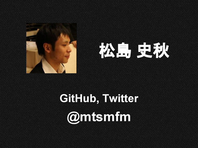 松島 史秋
GitHub, Twitter
@mtsmfm
