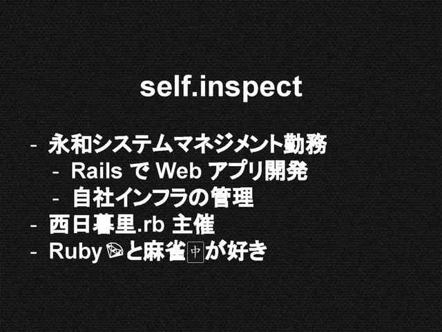 self.inspect
- 永和システムマネジメント勤務
- Rails で Web アプリ開発
- 自社インフラの管理
- 西日暮里.rb 主催
- Ruby と麻雀 が好き
