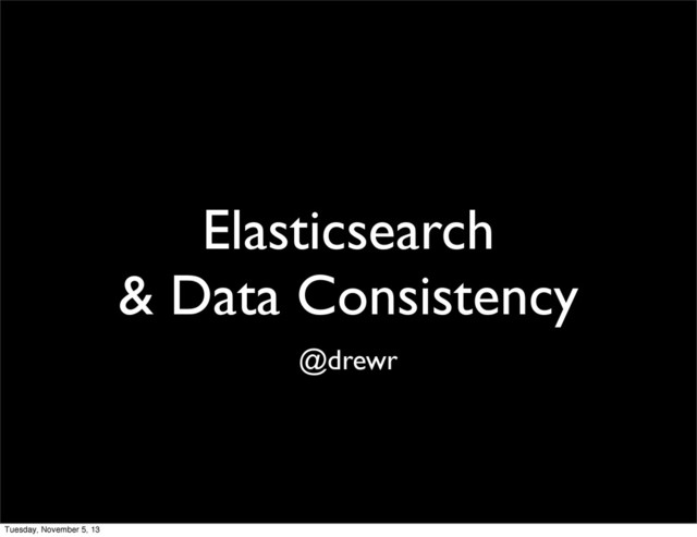 Elasticsearch
& Data Consistency
@drewr
Tuesday, November 5, 13
